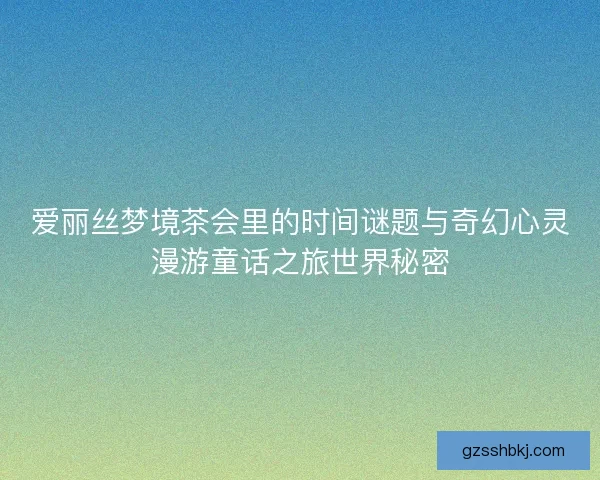 爱丽丝梦境茶会里的时间谜题与奇幻心灵漫游童话之旅世界秘密