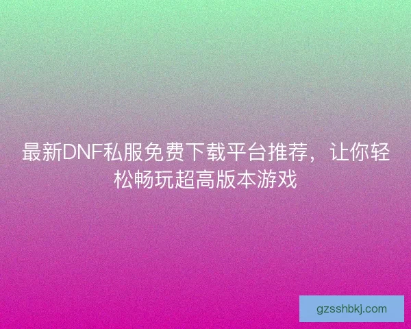 最新DNF私服免费下载平台推荐，让你轻松畅玩超高版本游戏
