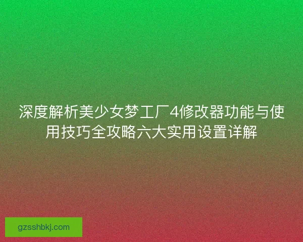 深度解析美少女梦工厂4修改器功能与使用技巧全攻略六大实用设置详解