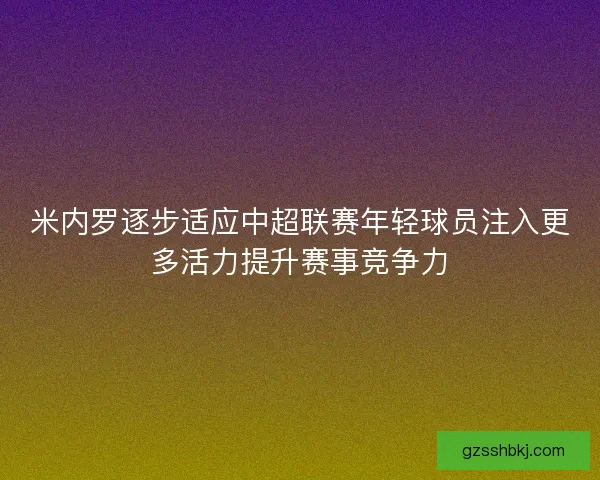 米内罗逐步适应中超联赛年轻球员注入更多活力提升赛事竞争力