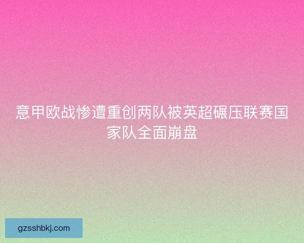 意甲欧战惨遭重创两队被英超碾压联赛国家队全面崩盘