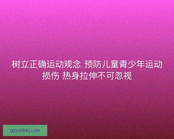 树立正确运动观念 预防儿童青少年运动损伤 热身拉伸不可忽视