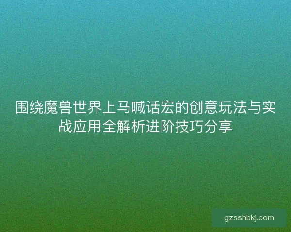 围绕魔兽世界上马喊话宏的创意玩法与实战应用全解析进阶技巧分享