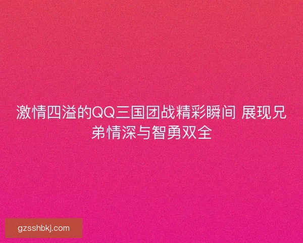 激情四溢的QQ三国团战精彩瞬间 展现兄弟情深与智勇双全