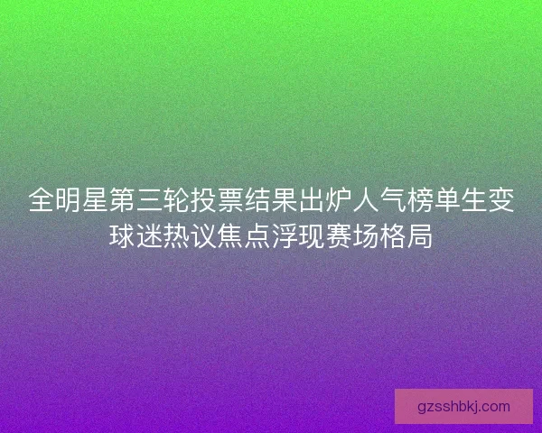 全明星第三轮投票结果出炉人气榜单生变球迷热议焦点浮现赛场格局
