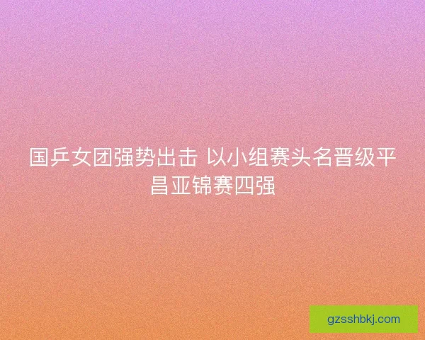 国乒女团强势出击 以小组赛头名晋级平昌亚锦赛四强